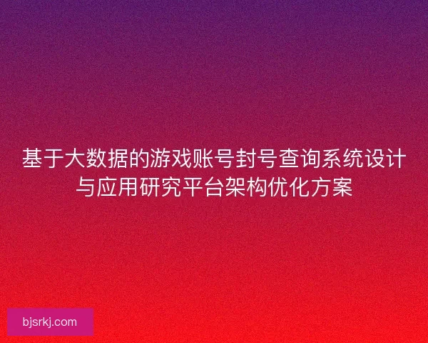 基于大数据的游戏账号封号查询系统设计与应用研究平台架构优化方案