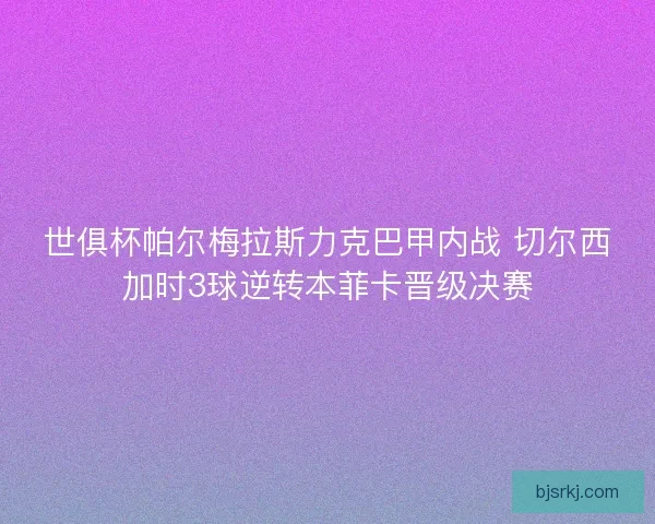 世俱杯帕尔梅拉斯力克巴甲内战 切尔西加时3球逆转本菲卡晋级决赛