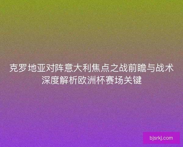 克罗地亚对阵意大利焦点之战前瞻与战术深度解析欧洲杯赛场关键
